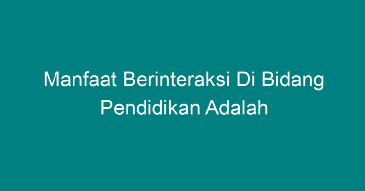 Manfaat Berinteraksi Di Bidang Pendidikan Adalah - Geograf