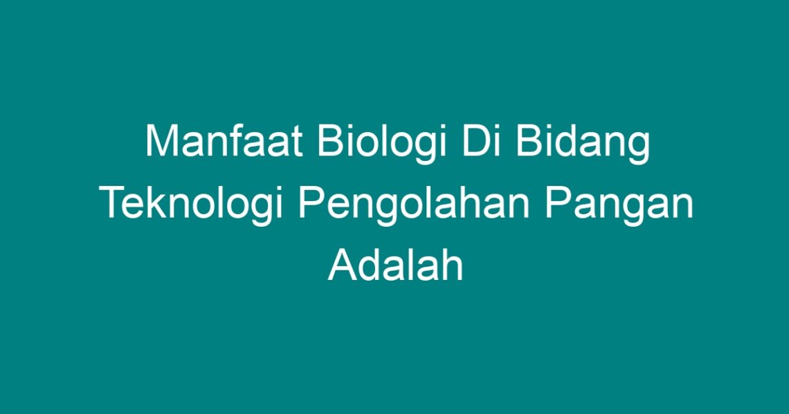 Manfaat Biologi Di Bidang Teknologi Pengolahan Pangan Adalah Homecare24