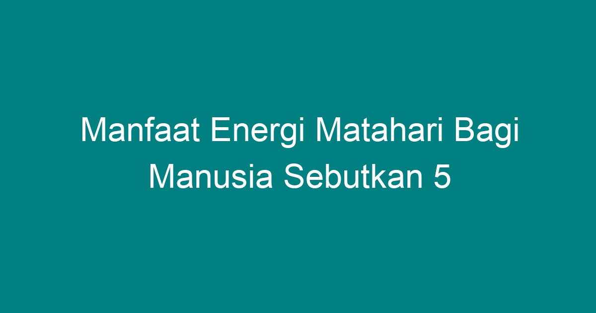 Manfaat Energi Matahari Bagi Manusia Sebutkan 5 Geograf