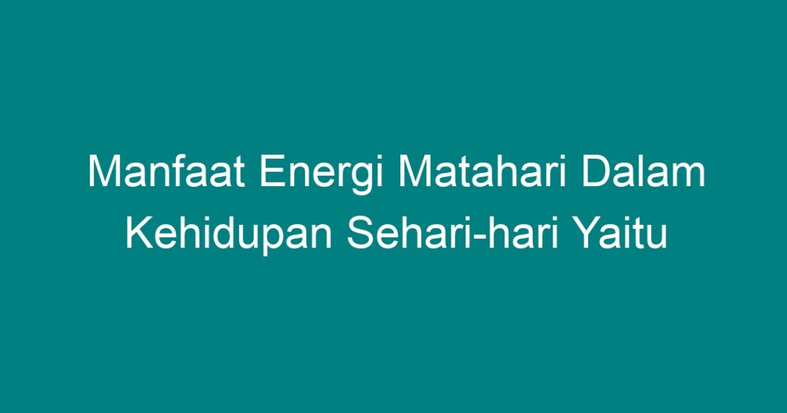 Manfaat Energi Matahari Dalam Kehidupan Sehari-hari Yaitu - Geograf