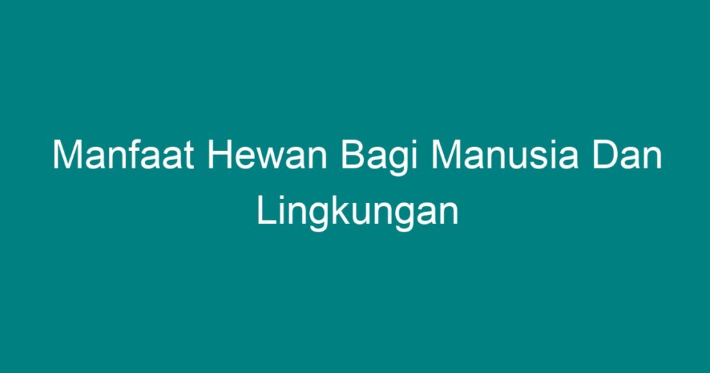 Manfaat Hewan Bagi Manusia Dan Lingkungan - Geograf