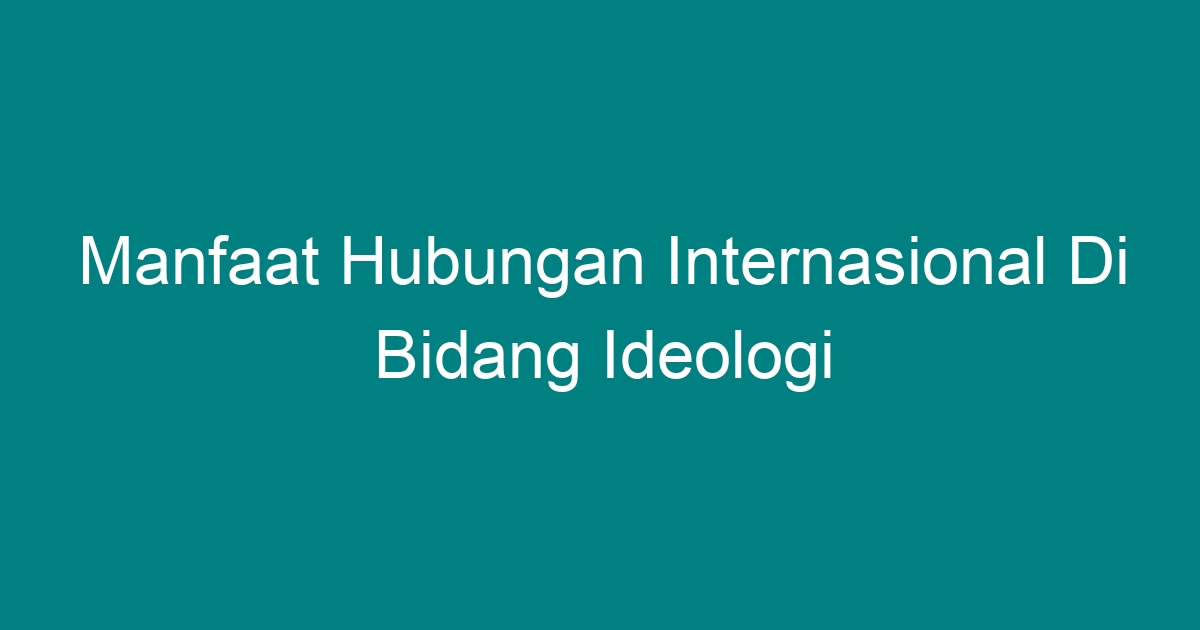 Manfaat Hubungan Internasional Di Bidang Ideologi Geograf