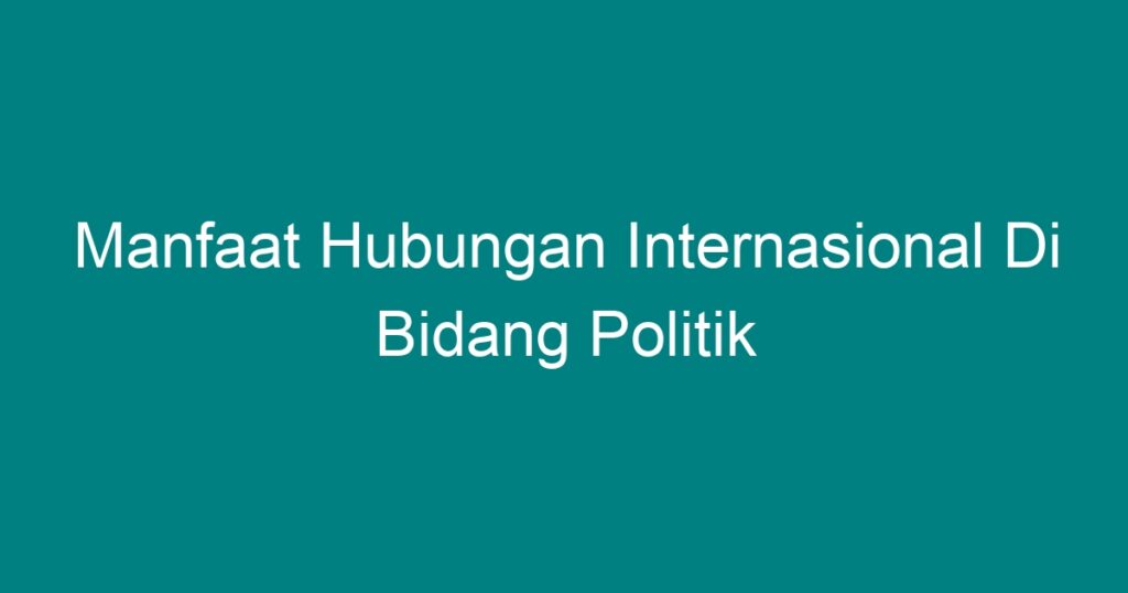 Manfaat Hubungan Internasional Di Bidang Politik Geograf