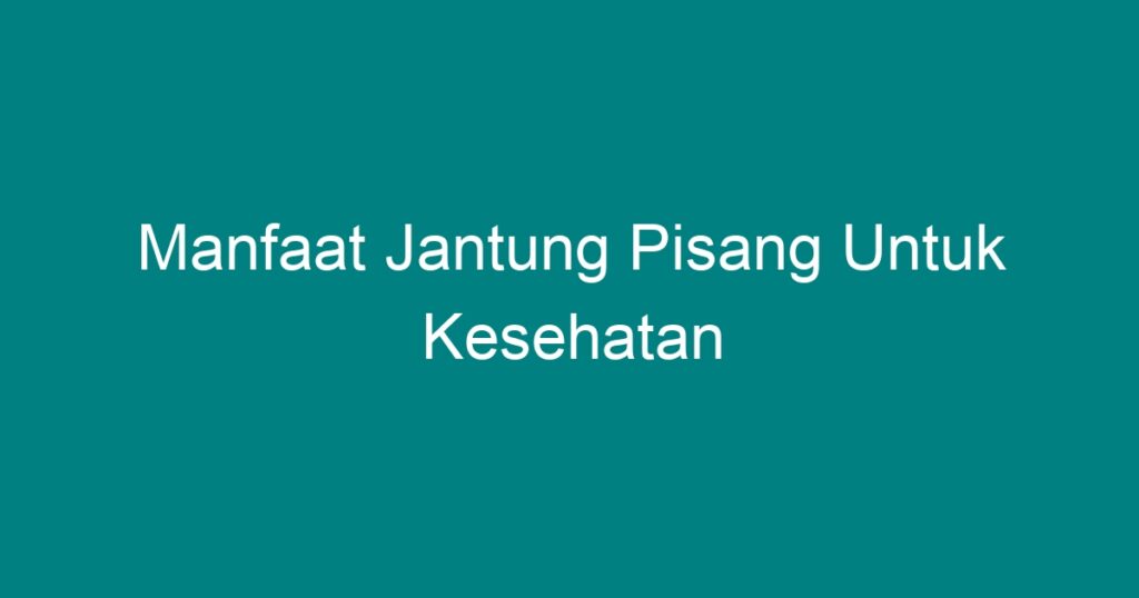 Manfaat Jantung Pisang Untuk Kesehatan - Geograf