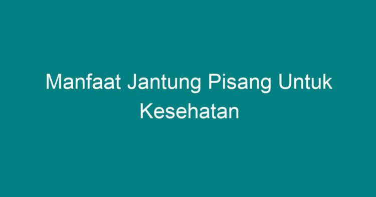 Manfaat Jantung Pisang Untuk Kesehatan - Geograf