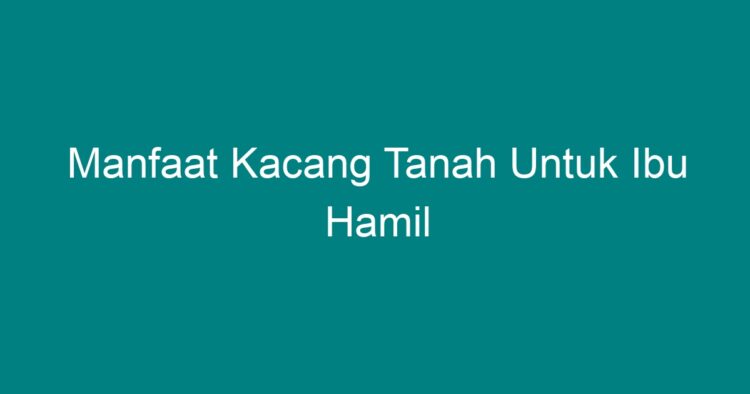 Manfaat Kacang Tanah Untuk Ibu Hamil Geograf