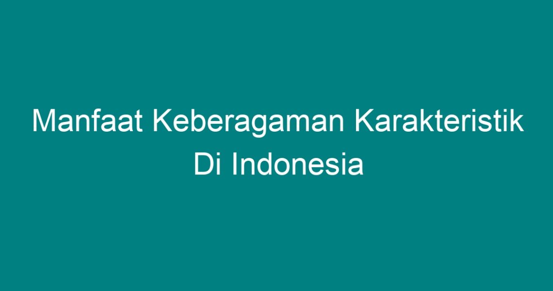 Manfaat Keberagaman Karakteristik Di Indonesia Geograf