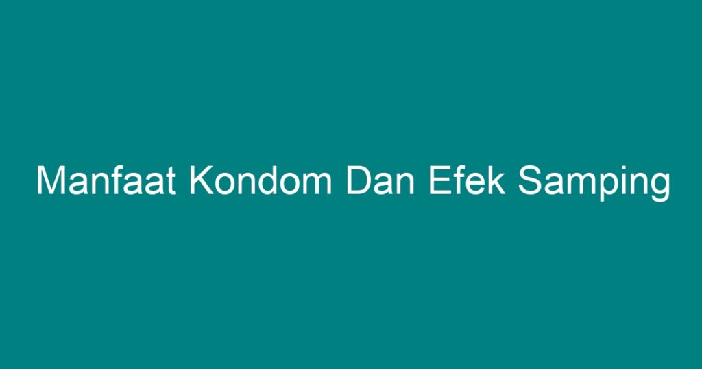 Manfaat Kondom Dan Efek Samping Geograf