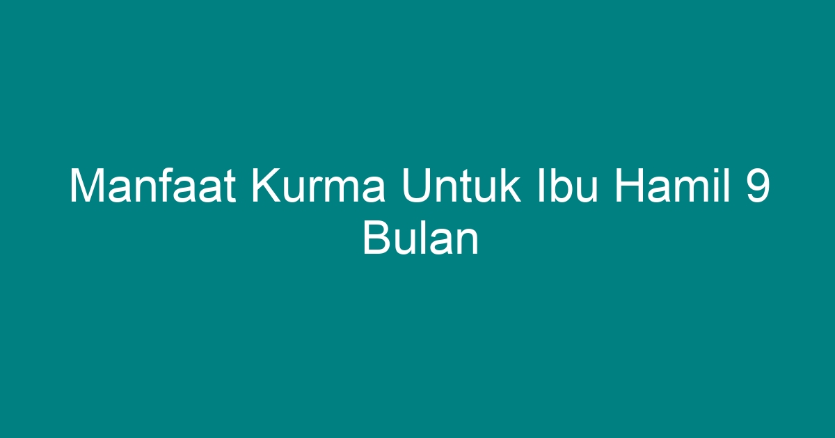 Manfaat Kurma Untuk Ibu Hamil 9 Bulan Geograf