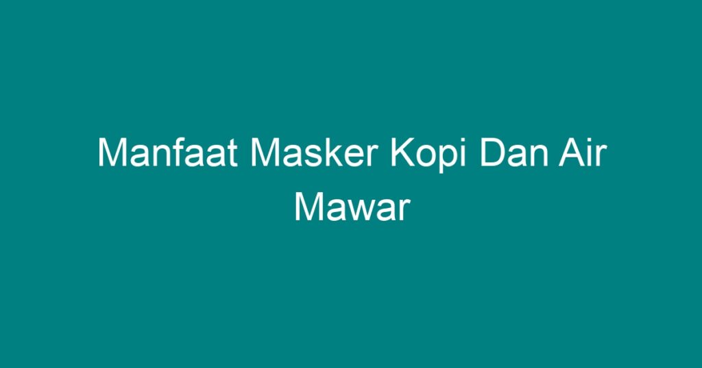 Manfaat Masker Kopi Dan Air Mawar Geograf