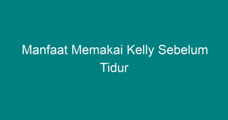 Manfaat Memakai Kelly Sebelum Tidur - Geograf