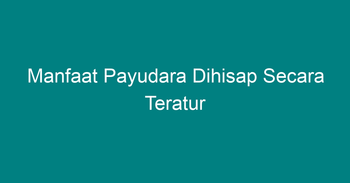 Manfaat Payudara Dihisap Secara Teratur Geograf