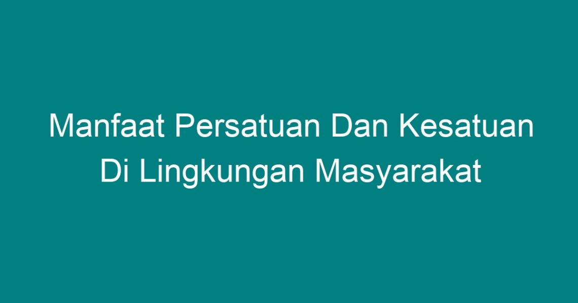 Manfaat Persatuan Dan Kesatuan Di Lingkungan Masyarakat - Geograf