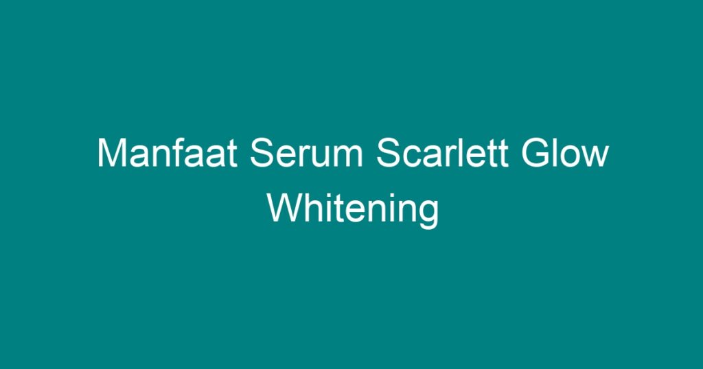 Manfaat Serum Scarlett Glow Whitening Geograf