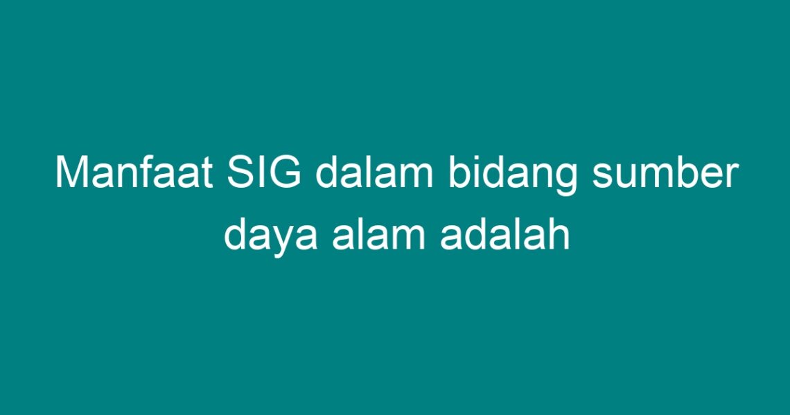 Manfaat SIG Dalam Bidang Sumber Daya Alam Adalah - Geograf