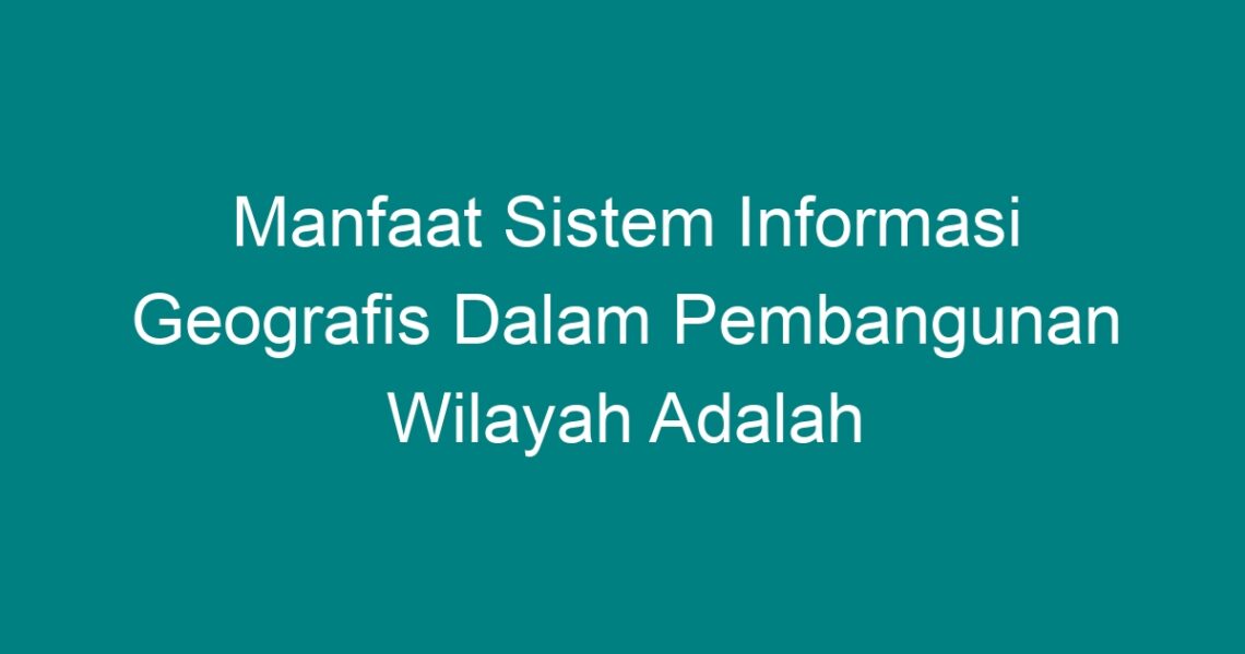 Manfaat Sistem Informasi Geografis Dalam Pembangunan Wilayah Adalah ...