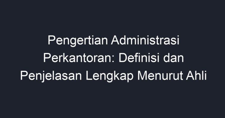 Pengertian Administrasi Perkantoran: Definisi Dan Penjelasan Lengkap ...