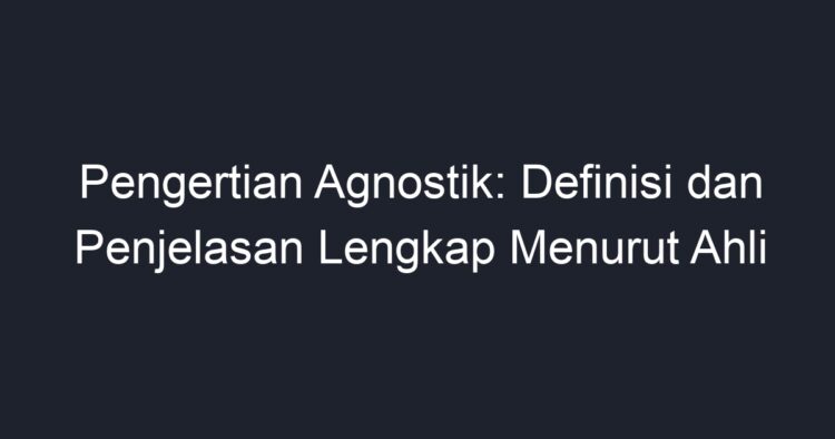 Pengertian Agnostik: Definisi Dan Penjelasan Lengkap Menurut Ahli - Geograf