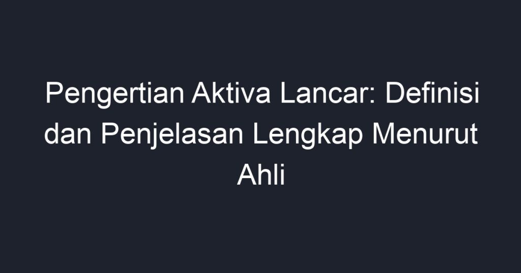 Pengertian Aktiva Lancar Definisi Dan Penjelasan Lengkap Menurut Ahli Geograf 