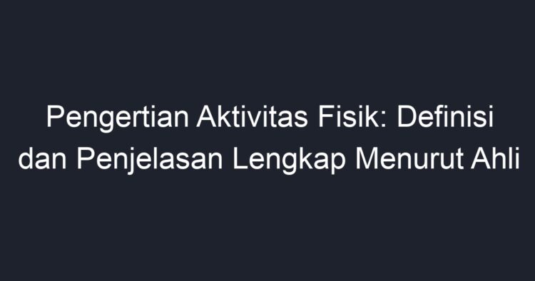 Pengertian Aktivitas Fisik: Definisi Dan Penjelasan Lengkap Menurut ...