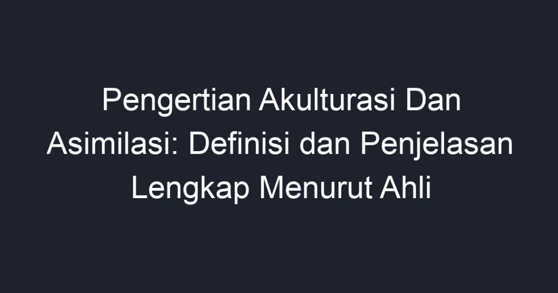 Pengertian Akulturasi Dan Asimilasi: Definisi Dan Penjelasan Lengkap ...