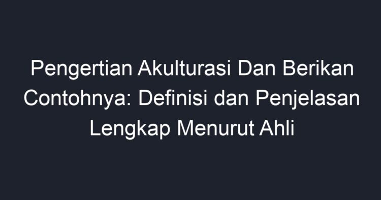 Pengertian Akulturasi Dan Berikan Contohnya: Definisi Dan Penjelasan ...