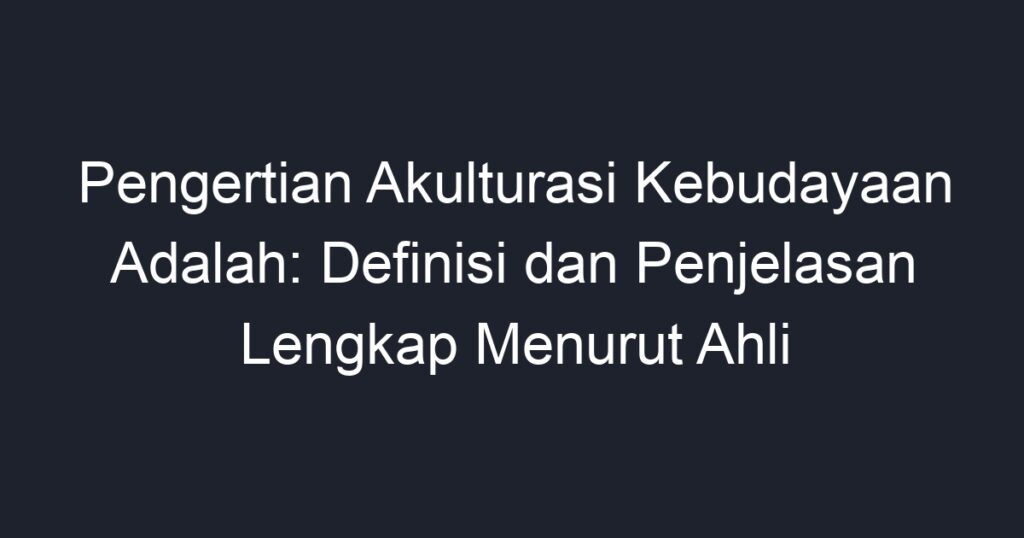 Pengertian Akulturasi Kebudayaan Adalah: Definisi Dan Penjelasan ...