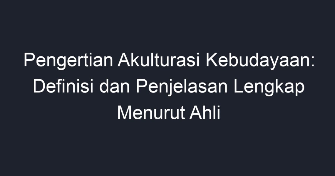 Pengertian Akulturasi Kebudayaan: Definisi Dan Penjelasan Lengkap ...