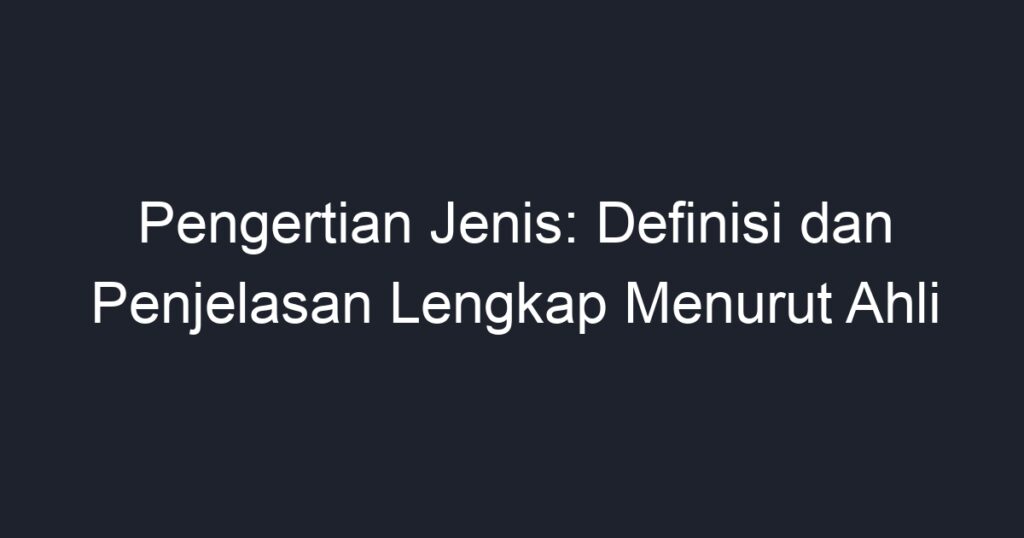 Pengertian Jenis: Definisi Dan Penjelasan Lengkap Menurut Ahli - Geograf