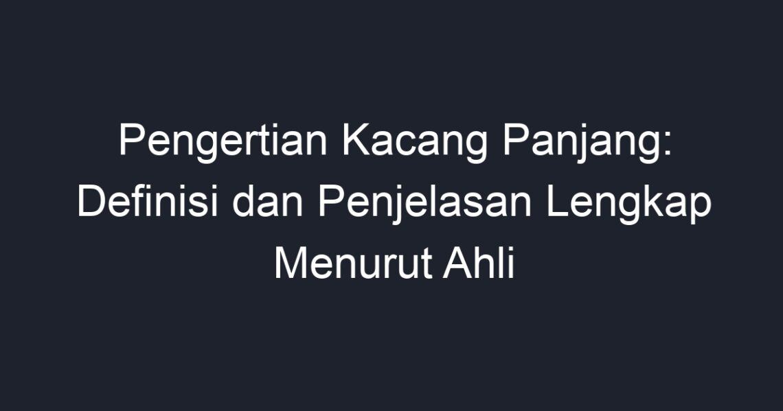 Pengertian Kacang Panjang Definisi Dan Penjelasan Lengkap Menurut Ahli Geograf