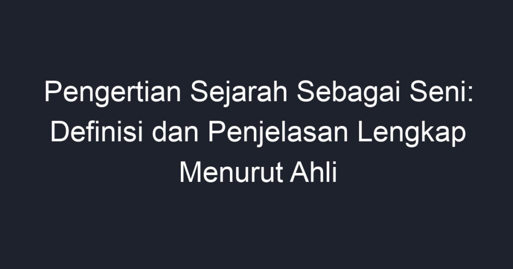 Pengertian Sejarah Sebagai Seni Definisi Dan Penjelasan Lengkap