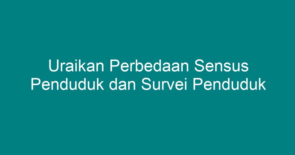 Uraikan Perbedaan Sensus Penduduk Dan Survei Penduduk - Geograf