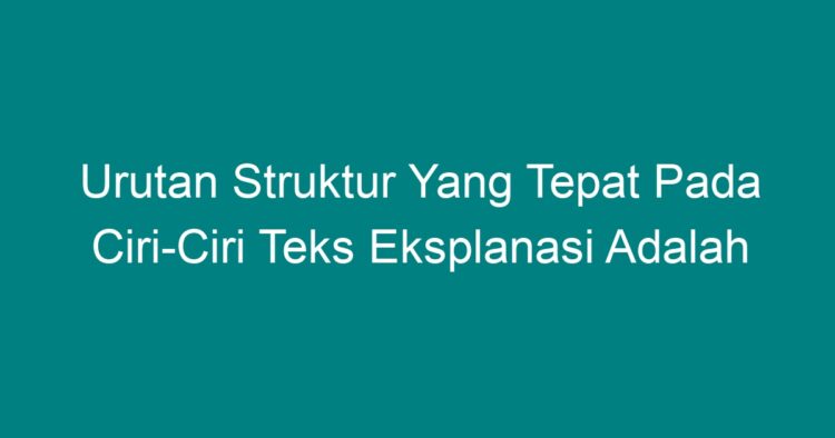 Urutan Struktur Yang Tepat Pada Ciri-Ciri Teks Eksplanasi Adalah - Geograf