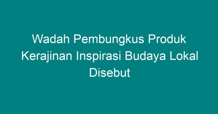 Wadah Pembungkus Produk Kerajinan Inspirasi Budaya Lokal Disebut Geograf