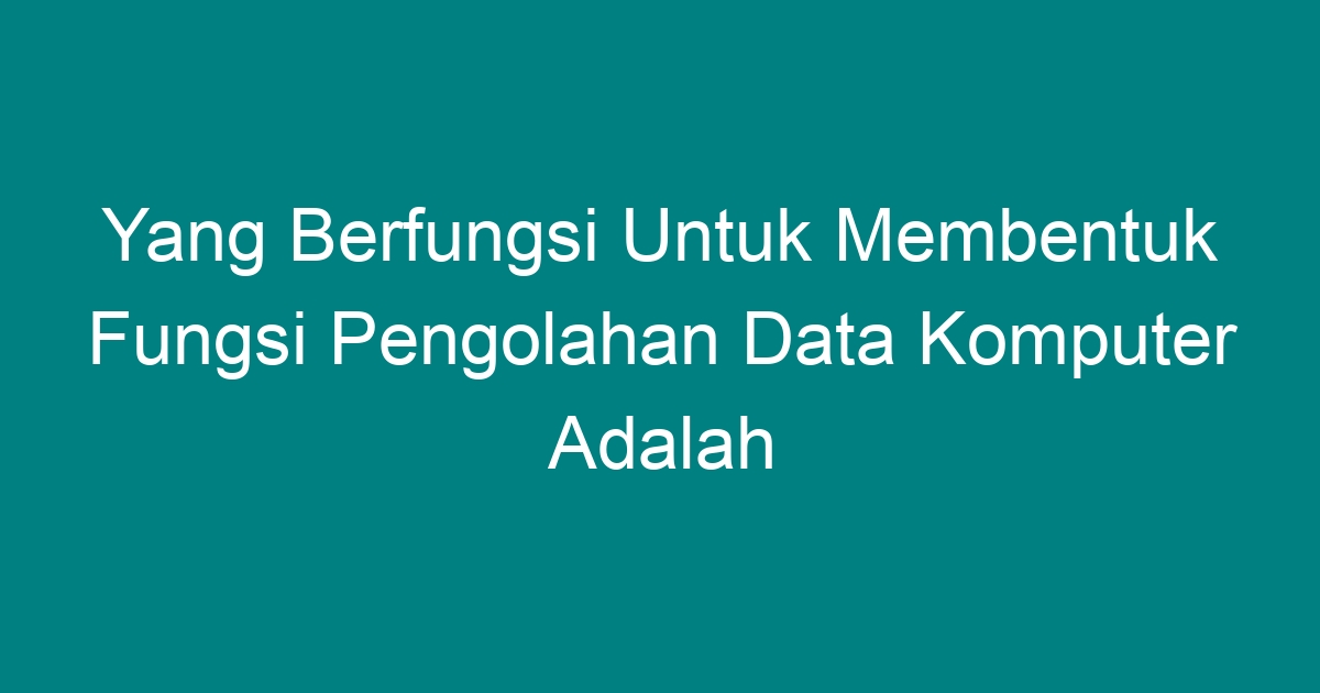 Yang Berfungsi Untuk Membentuk Fungsi Pengolahan Data Komputer Adalah