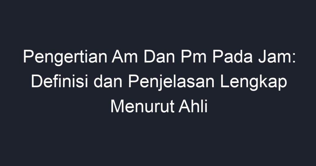 pengertian-am-dan-pm-pada-jam-definisi-dan-penjelasan-lengkap-menurut