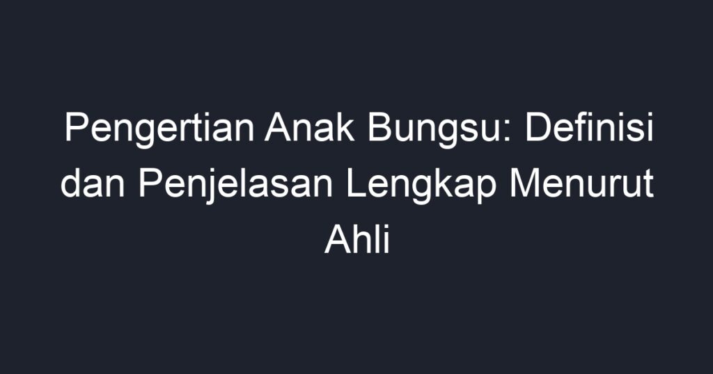 Pengertian Anak Bungsu: Definisi Dan Penjelasan Lengkap Menurut Ahli ...