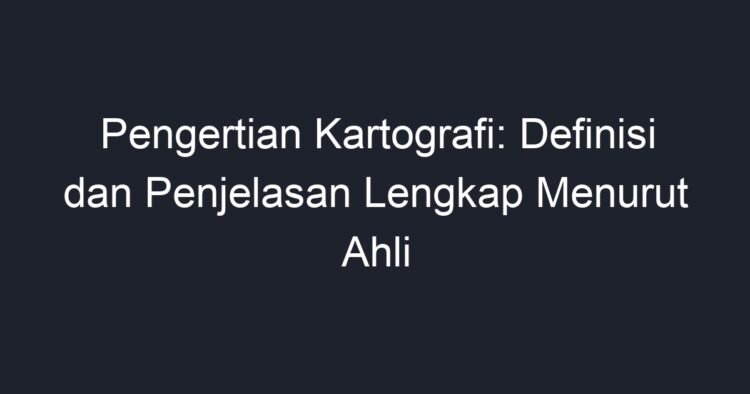 Pengertian Kartografi: Definisi Dan Penjelasan Lengkap Menurut Ahli ...