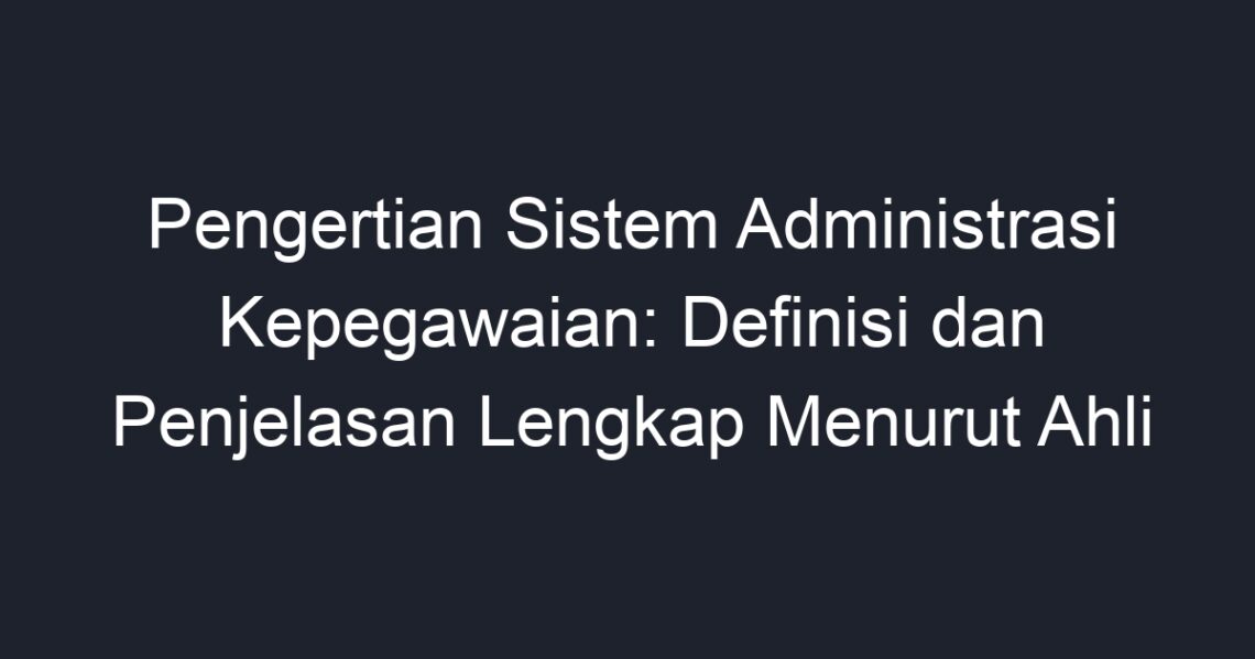 Pengertian Sistem Administrasi Kepegawaian: Definisi Dan Penjelasan ...