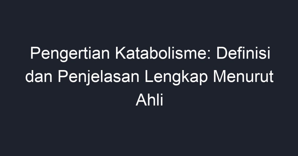 Pengertian Katabolisme: Definisi Dan Penjelasan Lengkap Menurut Ahli ...