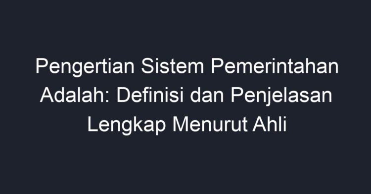 Pengertian Sistem Pemerintahan Adalah: Definisi Dan Penjelasan Lengkap ...