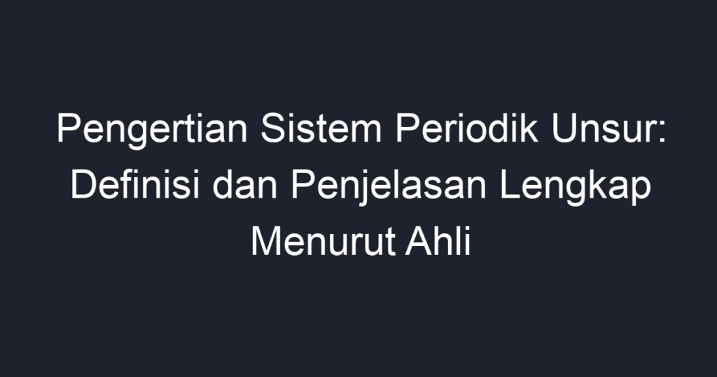 Pengertian Sistem Periodik Unsur Definisi Dan Penjelasan Lengkap