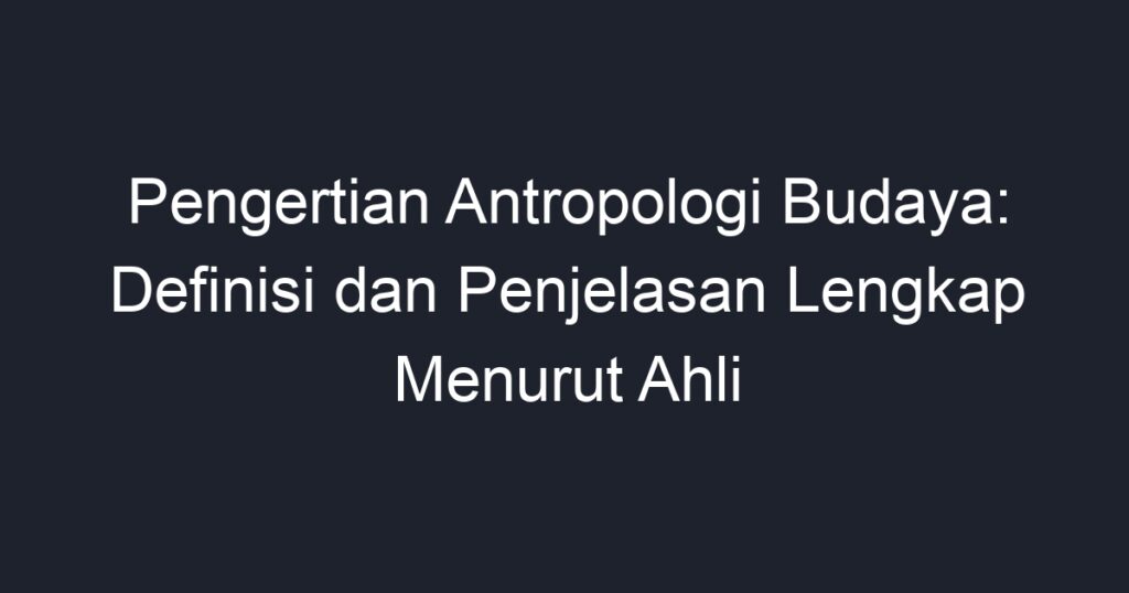 Pengertian Antropologi Budaya: Definisi Dan Penjelasan Lengkap Menurut ...