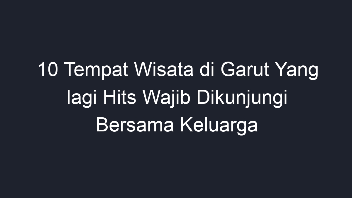 Tempat Wisata Di Garut Yang Lagi Hits Wajib Dikunjungi Bersama Keluarga Geograf