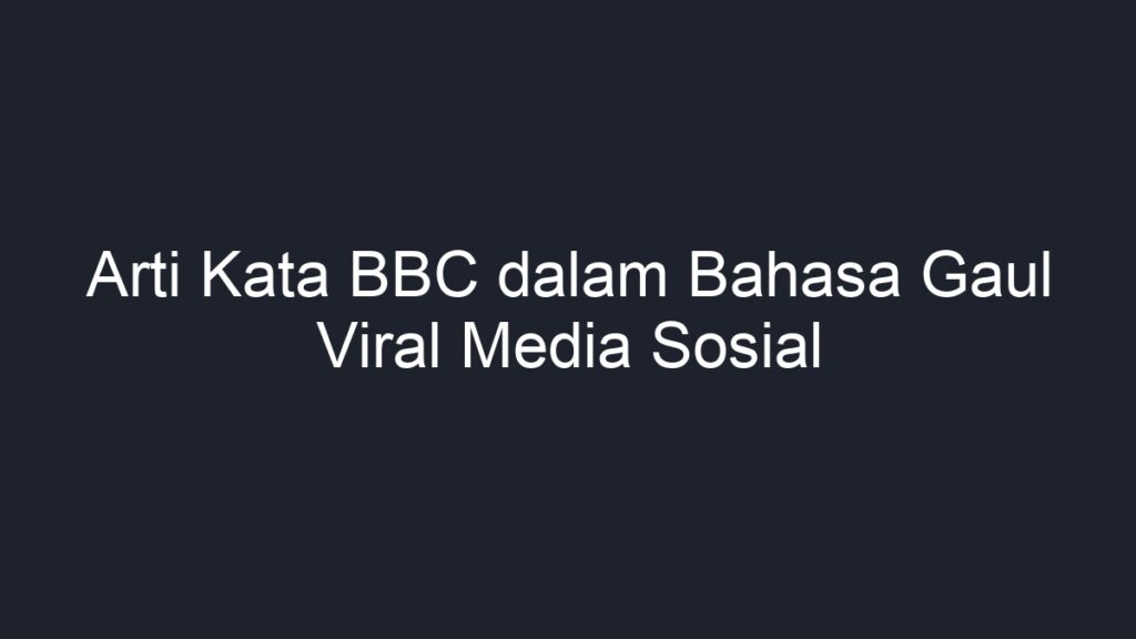 Arti Kata BBC Dalam Bahasa Gaul Viral Media Sosial - Geograf