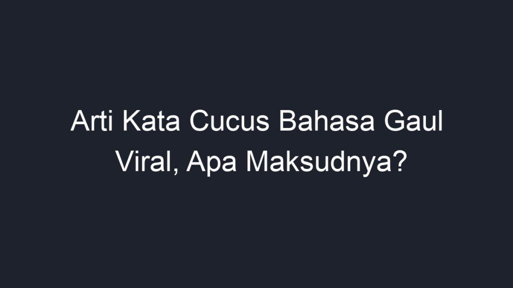 Arti Kata Cucus Bahasa Gaul Viral Apa Maksudnya Geograf