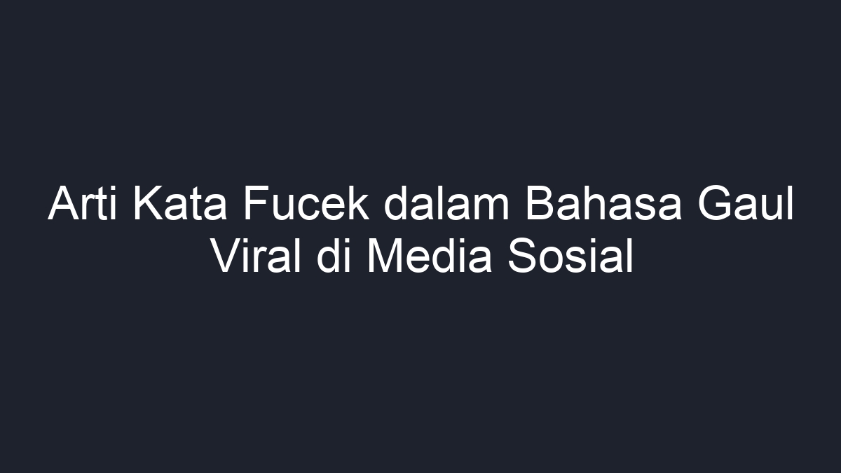 Arti Kata Fucek Dalam Bahasa Gaul Viral Di Media Sosial Geograf