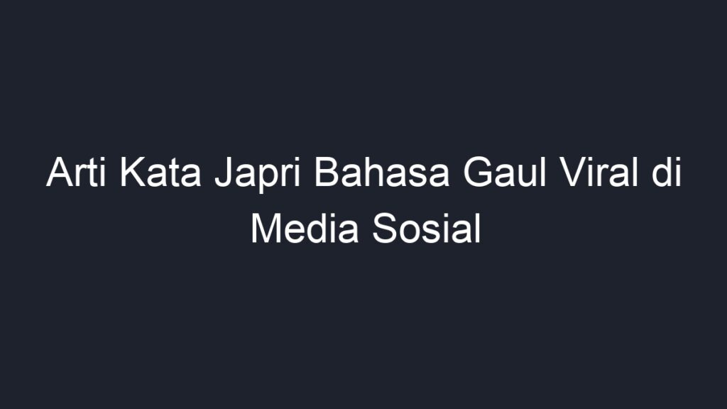 Arti Kata Japri Bahasa Gaul Viral Di Media Sosial - Geograf