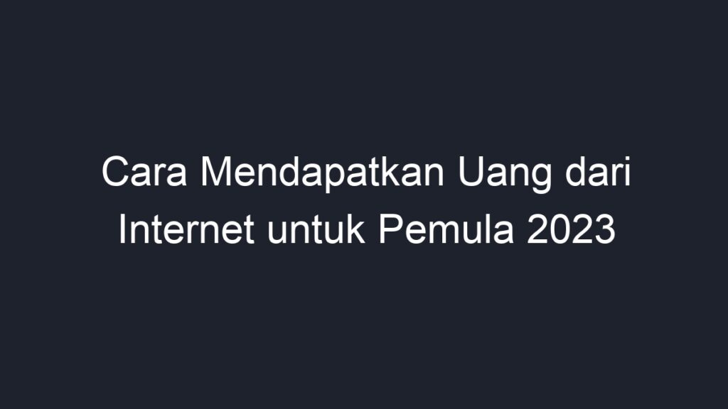 Cara Mendapatkan Uang Dari Internet Untuk Pemula 2023 - Geograf