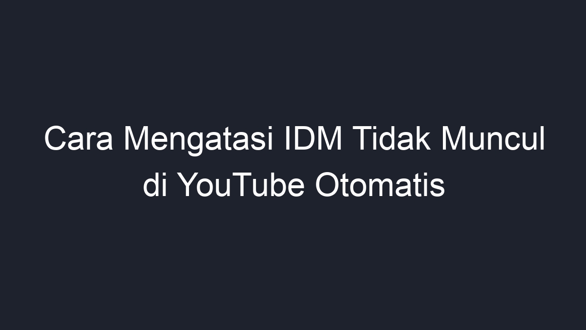 Cara Mengatasi IDM Tidak Muncul Di YouTube Otomatis - Geograf